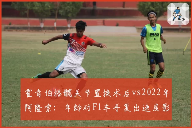 霍肯伯格髋关节置换术后vs2022年阿隆索：年龄对F1车手复出速度影响