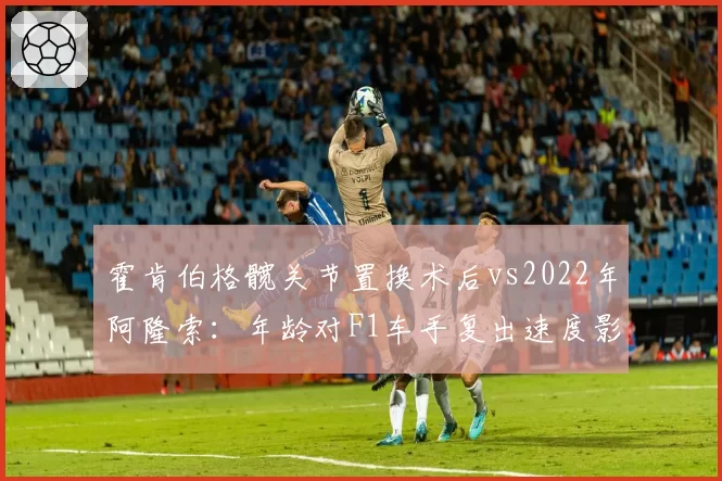 霍肯伯格髋关节置换术后vs2022年阿隆索：年龄对F1车手复出速度影响