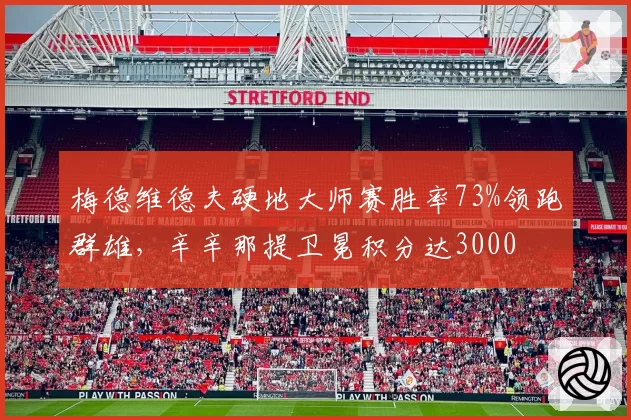 梅德维德夫硬地大师赛胜率73%领跑群雄，辛辛那提卫冕积分达3000
