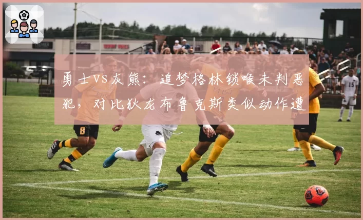 勇士vs灰熊：追梦格林锁喉未判恶犯，对比狄龙布鲁克斯类似动作遭禁赛一场