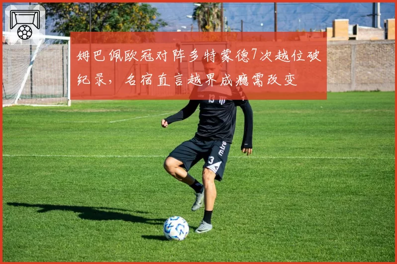姆巴佩欧冠对阵多特蒙德7次越位破纪录,名宿直言越界成瘾需改变