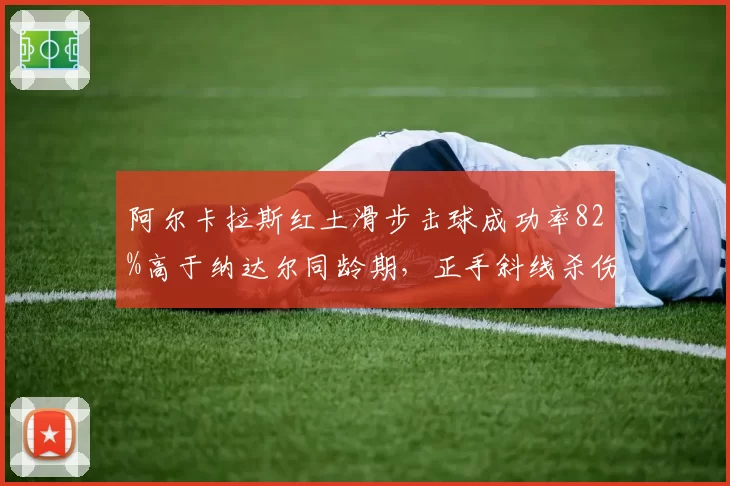 阿尔卡拉斯红土滑步击球成功率82%高于纳达尔同龄期,正手斜线杀伤力数据解析