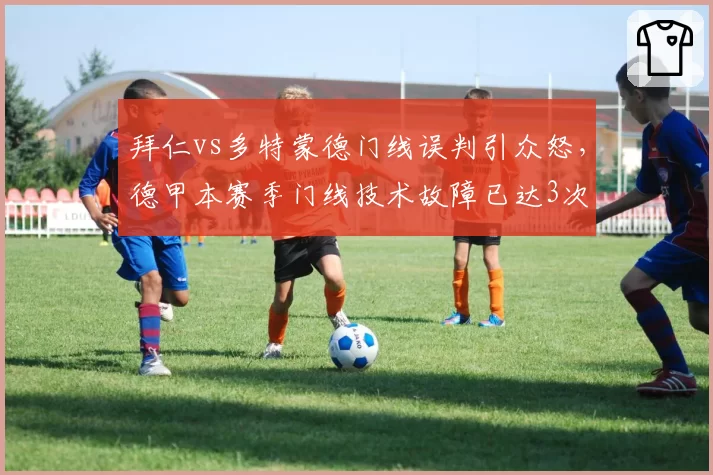 拜仁vs多特蒙德门线误判引众怒,德甲本赛季门线技术故障已达3次
