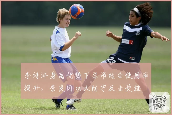 李诗沣身高优势下杀吊结合使用率提升，奈良冈功大防守反击受挫