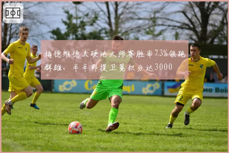 梅德维德夫硬地大师赛胜率73%领跑群雄，辛辛那提卫冕积分达3000