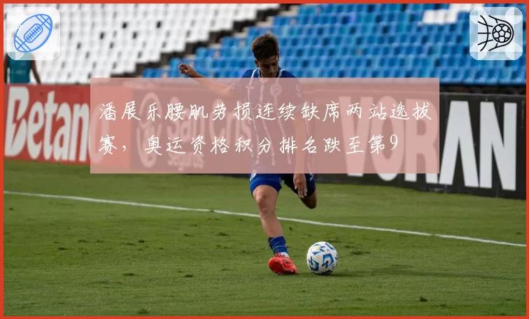 潘展乐腰肌劳损连续缺席两站选拔赛，奥运资格积分排名跌至第9