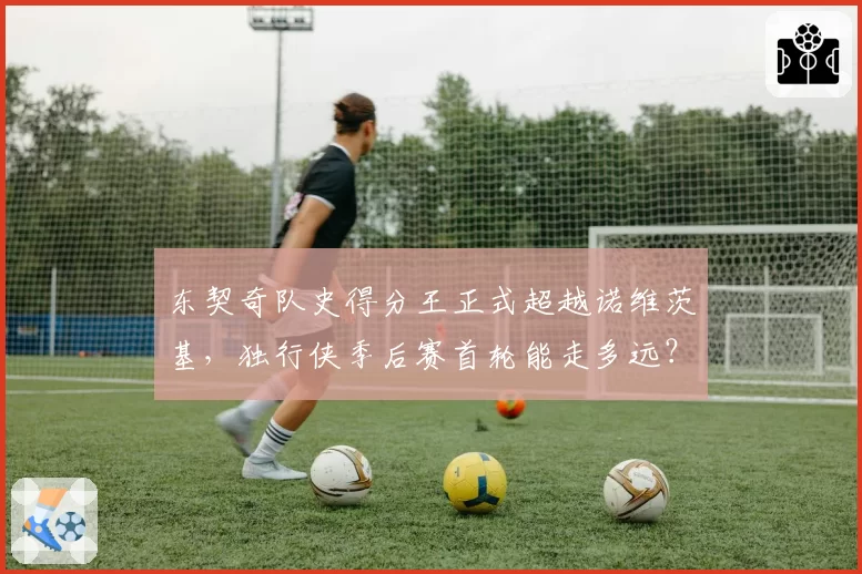东契奇队史得分王正式超越诺维茨基，独行侠季后赛首轮能走多远？