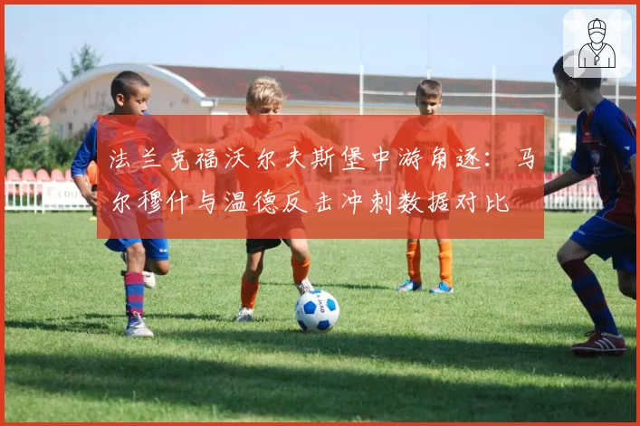 法兰克福沃尔夫斯堡中游角逐：马尔穆什与温德反击冲刺数据对比