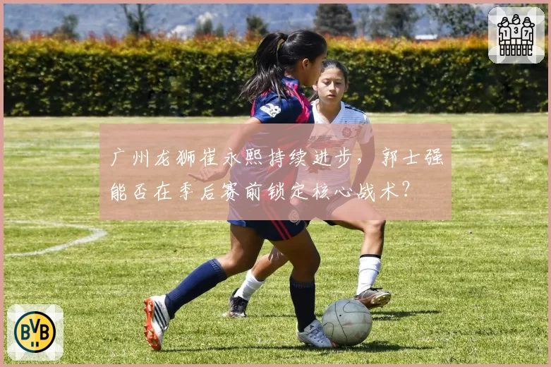 广州龙狮崔永熙持续进步，郭士强能否在季后赛前锁定核心战术？