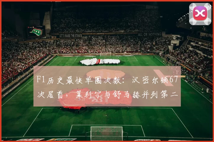 F1历史最快单圈次数：汉密尔顿67次居首，莱科宁与舒马赫并列第二