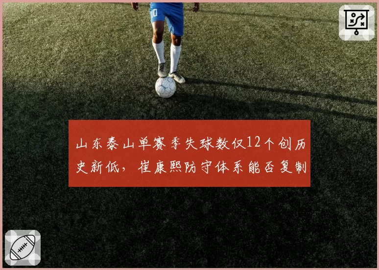 山东泰山单赛季失球数仅12个创历史新低，崔康熙防守体系能否复制到亚冠？