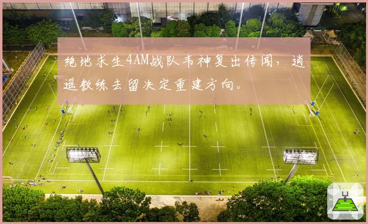 绝地求生4AM战队韦神复出传闻，逍遥教练去留决定重建方向。