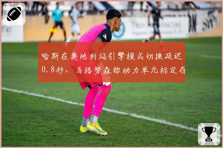 哈斯在奥地利站引擎模式切换延迟0.8秒,马格努森称动力单元标定存在缺陷