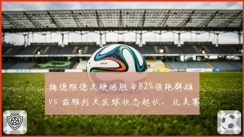 梅德维德夫硬地胜率82%领跑群雄 vs 兹维列夫发球状态起伏，北美赛季谁主沉浮