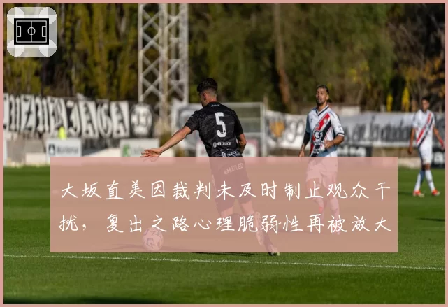 大坂直美因裁判未及时制止观众干扰,复出之路心理脆弱性再被放大