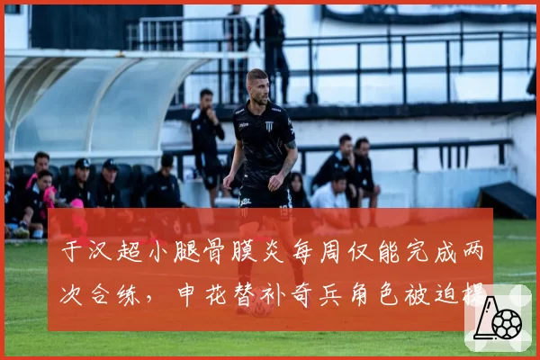 于汉超小腿骨膜炎每周仅能完成两次合练，申花替补奇兵角色被迫提前终止