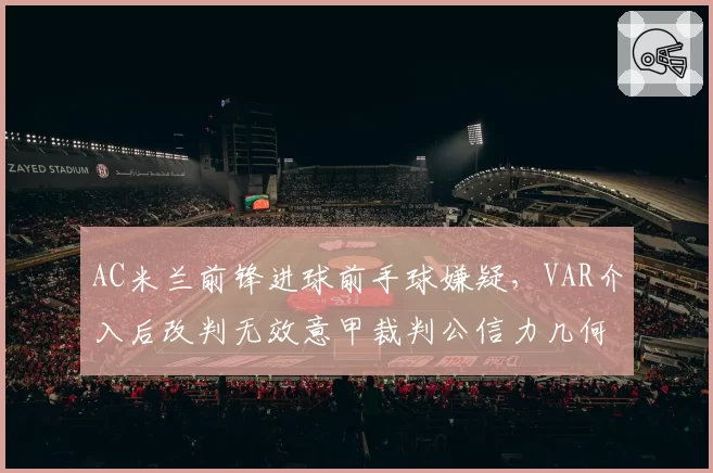 AC米兰前锋进球前手球嫌疑，VAR介入后改判无效意甲裁判公信力几何？
