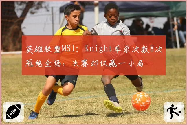 英雄联盟MSI：Knight单杀次数8次冠绝全场，决赛却仅赢一小局