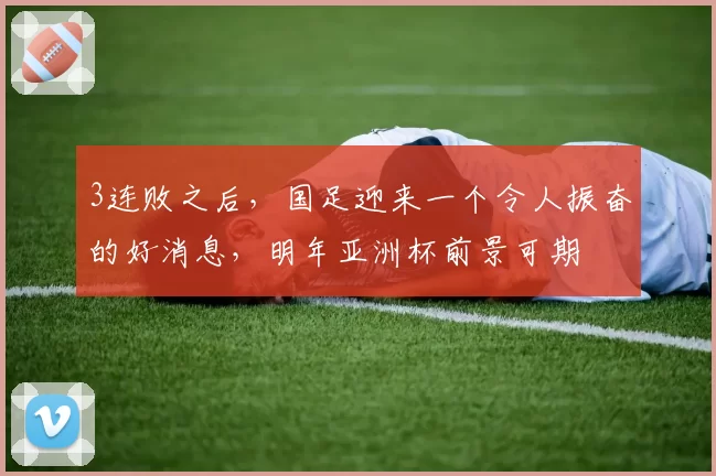 3连败之后，国足迎来一个令人振奋的好消息，明年亚洲杯前景可期