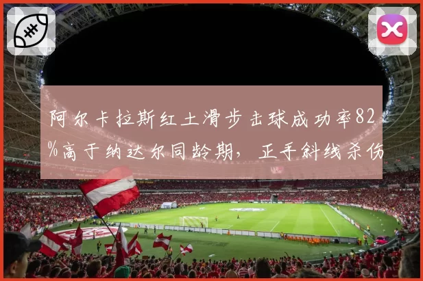 阿尔卡拉斯红土滑步击球成功率82%高于纳达尔同龄期，正手斜线杀伤力数据解析