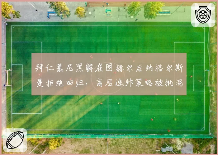 拜仁慕尼黑解雇图赫尔后纳格尔斯曼拒绝回归，高层选帅策略被批混乱