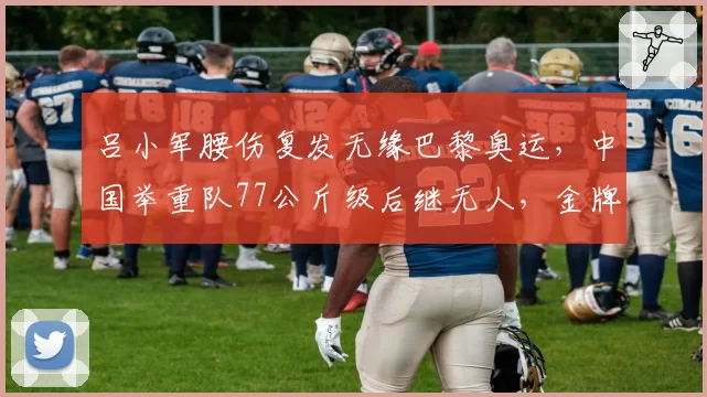 吕小军腰伤复发无缘巴黎奥运，中国举重队77公斤级后继无人，金牌项目面临断档？