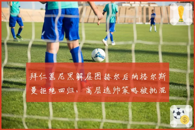 拜仁慕尼黑解雇图赫尔后纳格尔斯曼拒绝回归，高层选帅策略被批混乱