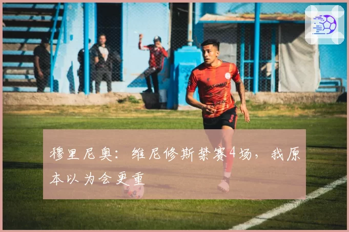 穆里尼奥：维尼修斯禁赛4场，我原本以为会更重