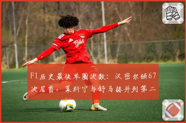 F1历史最快单圈次数:汉密尔顿67次居首,莱科宁与舒马赫并列第二