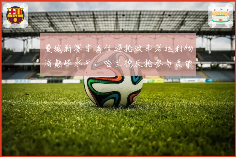 曼城新赛季高位逼抢效率若达利物浦巅峰水平,哈兰德反抢参与度能否同步提升
