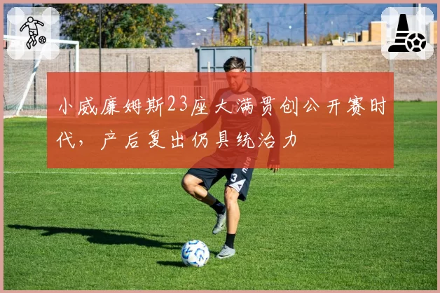 小威廉姆斯23座大满贯创公开赛时代，产后复出仍具统治力