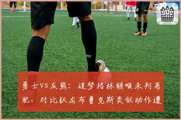 勇士vs灰熊：追梦格林锁喉未判恶犯，对比狄龙布鲁克斯类似动作遭禁赛一场