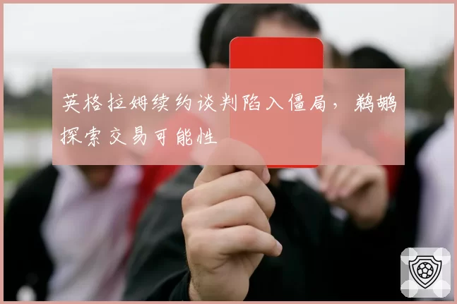 英格拉姆续约谈判陷入僵局,鹈鹕探索交易可能性