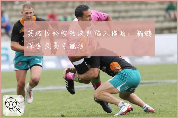英格拉姆续约谈判陷入僵局，鹈鹕探索交易可能性