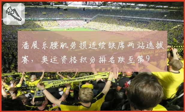 潘展乐腰肌劳损连续缺席两站选拔赛，奥运资格积分排名跌至第9