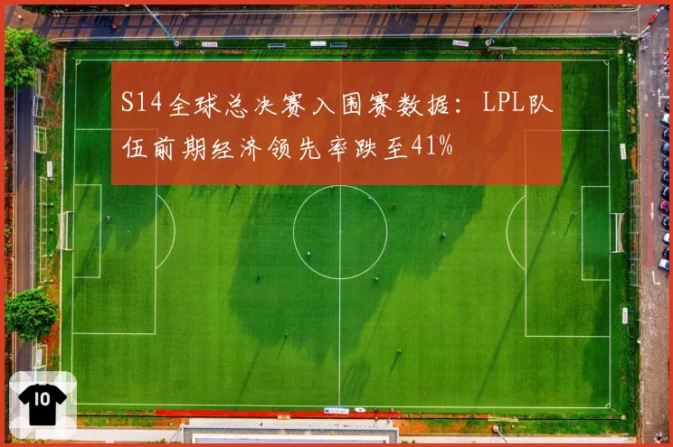S14全球总决赛入围赛数据：LPL队伍前期经济领先率跌至41%