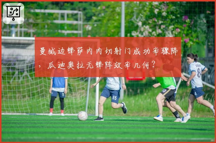 曼城边锋萨内内切射门成功率骤降，瓜迪奥拉无锋阵效率几何？