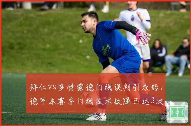 拜仁vs多特蒙德门线误判引众怒，德甲本赛季门线技术故障已达3次