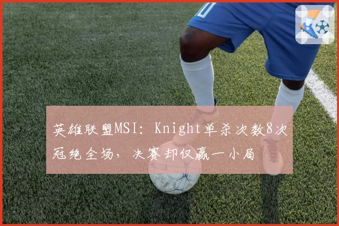 英雄联盟MSI：Knight单杀次数8次冠绝全场，决赛却仅赢一小局