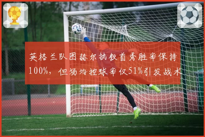英格兰队图赫尔执教首秀胜率保持100%，但场均控球率仅51%引发战术风格争议