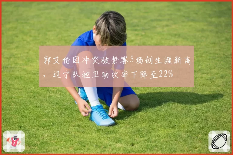 郭艾伦因冲突被禁赛5场创生涯新高,辽宁队控卫助攻率下降至22%