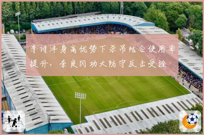 李诗沣身高优势下杀吊结合使用率提升，奈良冈功大防守反击受挫