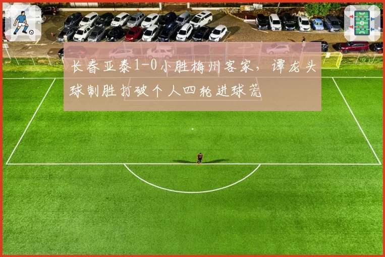 长春亚泰1-0小胜梅州客家，谭龙头球制胜打破个人四轮进球荒