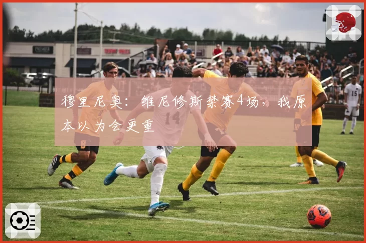 穆里尼奥：维尼修斯禁赛4场，我原本以为会更重