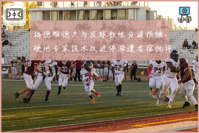 梅德维德夫与发球教练分道扬镳，硬地专家技术改进停滞遭名宿批评