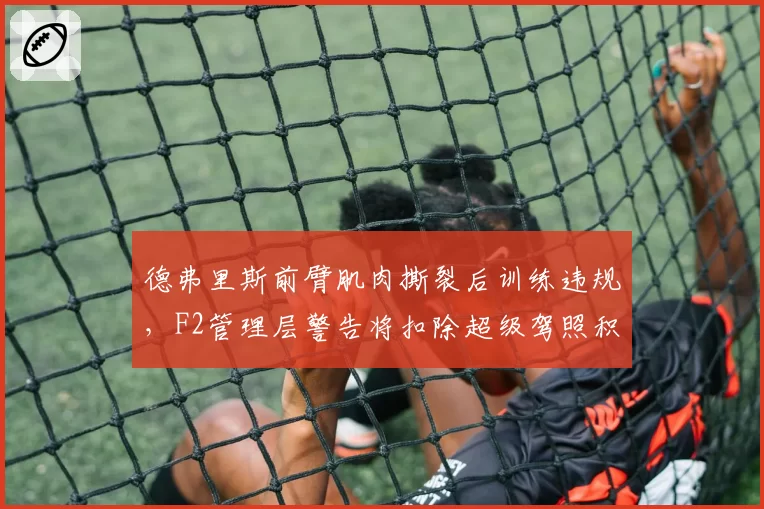 德弗里斯前臂肌肉撕裂后训练违规，F2管理层警告将扣除超级驾照积分